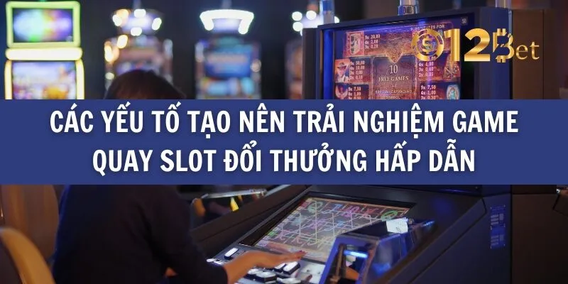 Các yếu tố tạo nên trải nghiệm game quay slot đổi thưởng hấp dẫn