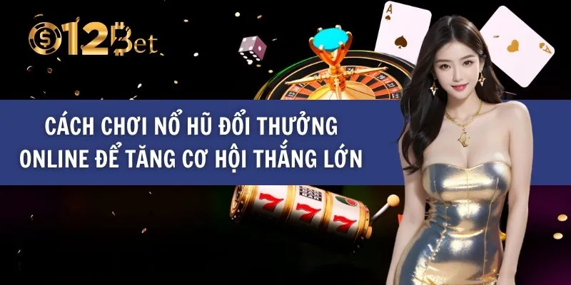 Cách Chơi Nổ Hũ Đổi Thưởng Online Để Tăng Cơ Hội Thắng Lớn